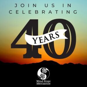 JOIN US IN CELEBRATING 40 YEARS - WIND RIVER MERCANTILE